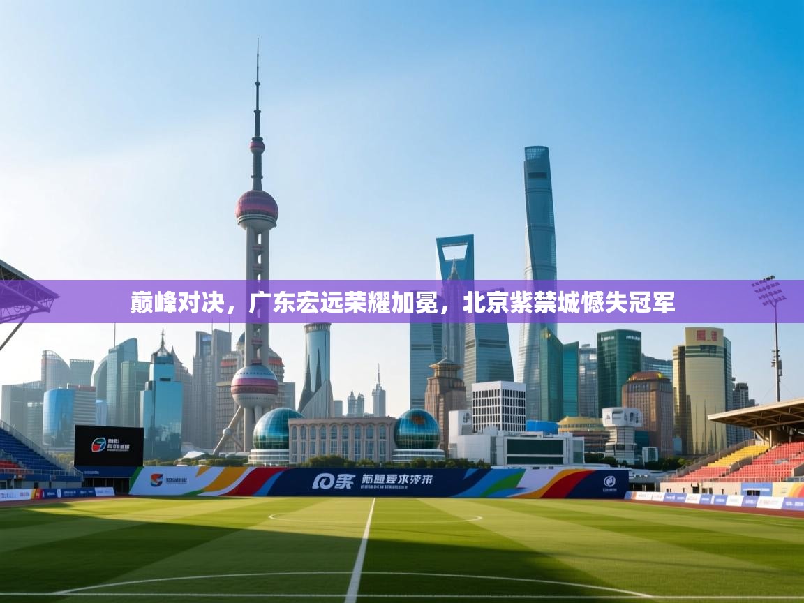 巅峰对决，广东宏远荣耀加冕，北京紫禁城憾失冠军  第2张