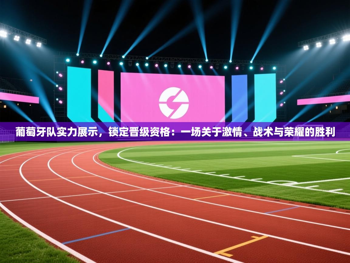 葡萄牙队实力展示，锁定晋级资格：一场关于激情、战术与荣耀的胜利  第1张