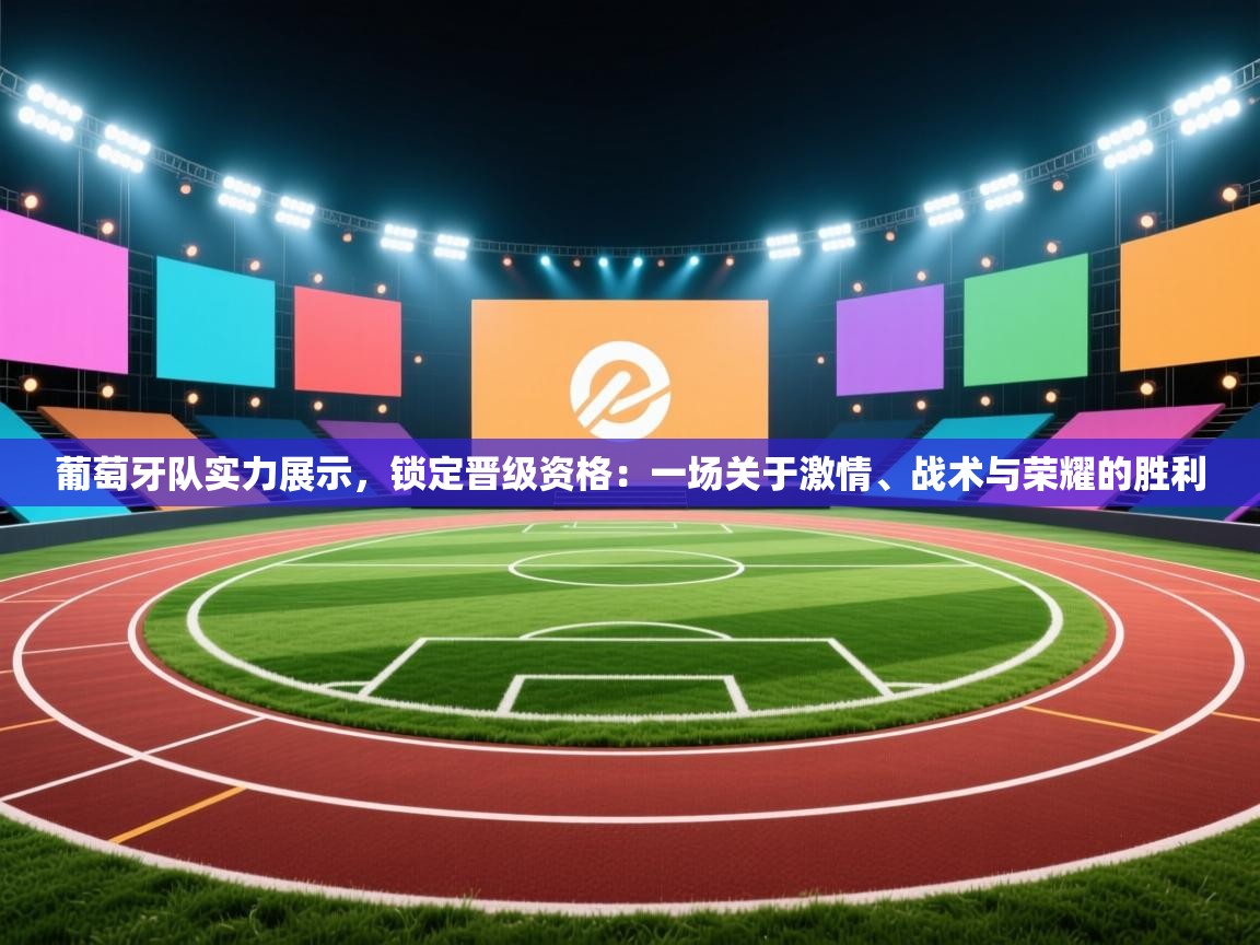 葡萄牙队实力展示，锁定晋级资格：一场关于激情、战术与荣耀的胜利  第2张