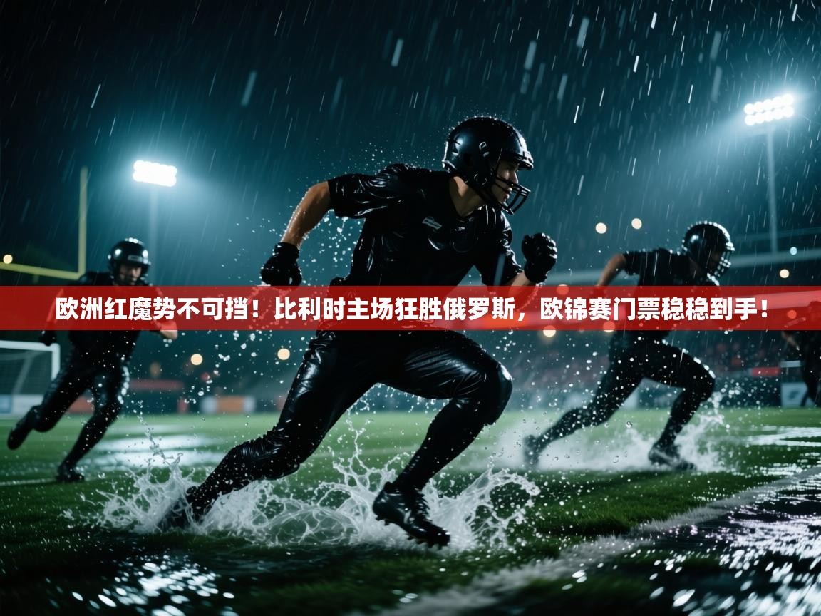 欧洲红魔势不可挡!比利时主场狂胜俄罗斯,欧锦赛门票稳稳到手! 第2张
