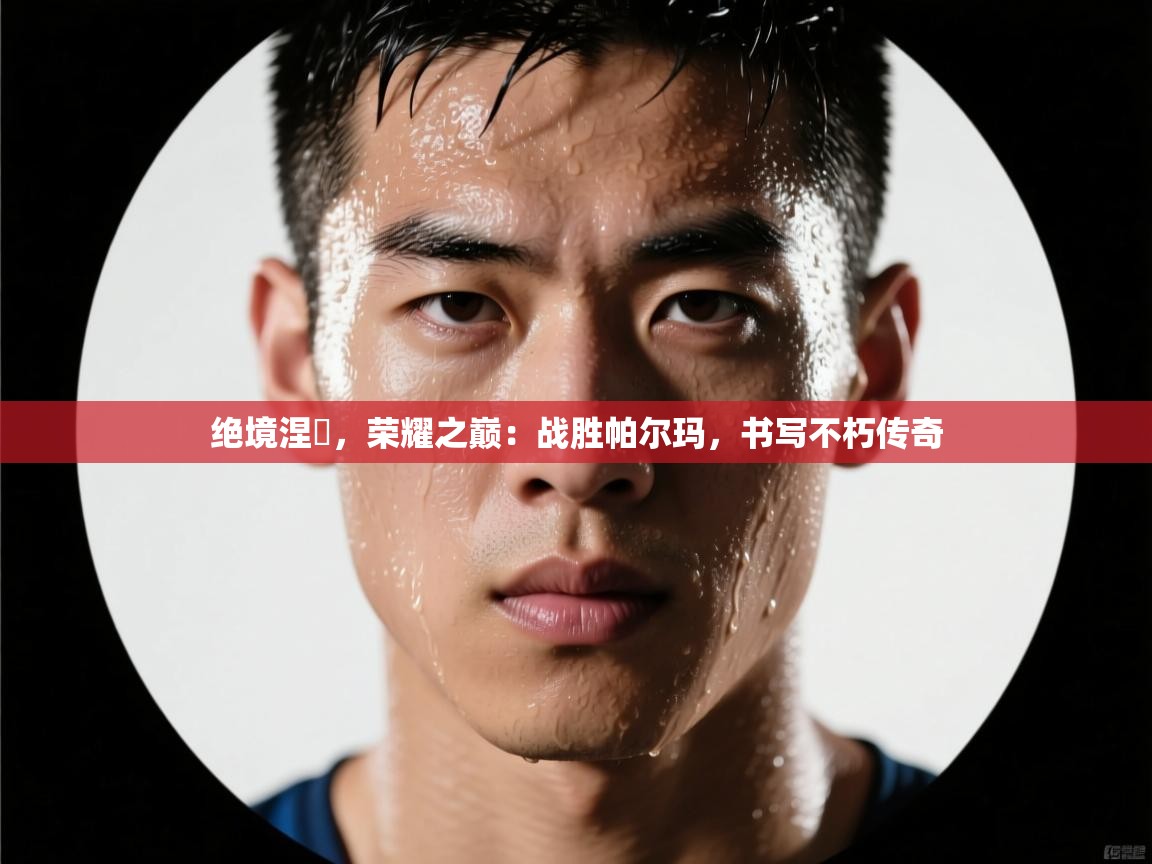 绝境涅槃，荣耀之巅：战胜帕尔玛，书写不朽传奇  第1张