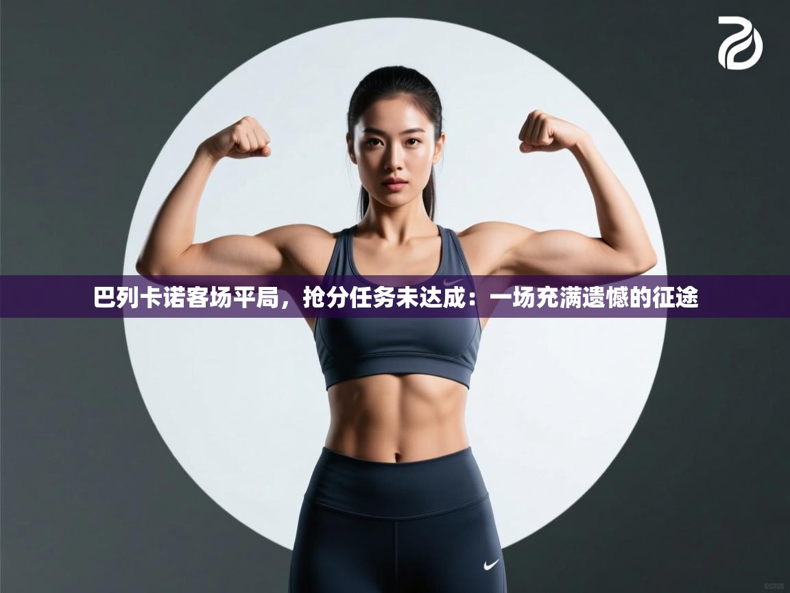 巴列卡诺客场平局，抢分任务未达成：一场充满遗憾的征途  第1张